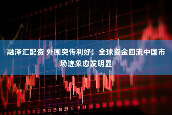 融泽汇配资 外围突传利好！全球资金回流中国市场迹象愈发明显