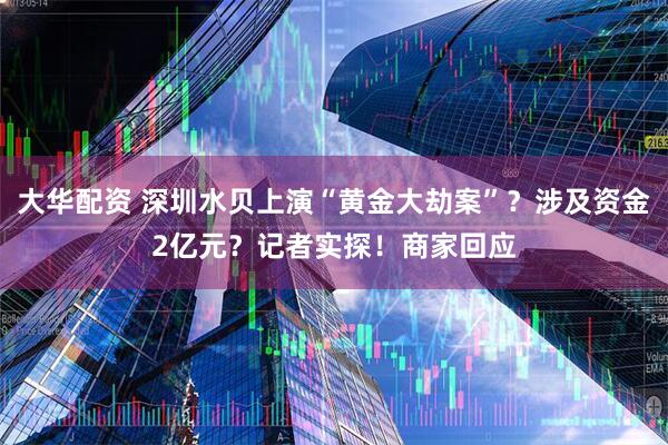大华配资 深圳水贝上演“黄金大劫案”？涉及资金2亿元？记者实探！商家回应