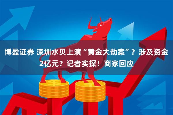 博盈证券 深圳水贝上演“黄金大劫案”？涉及资金2亿元？记者实探！商家回应