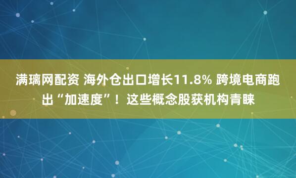 满璃网配资 海外仓出口增长11.8% 跨境电商跑出“加速度”！这些概念股获机构青睐