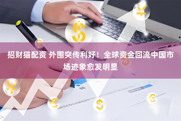 招财猫配资 外围突传利好！全球资金回流中国市场迹象愈发明显