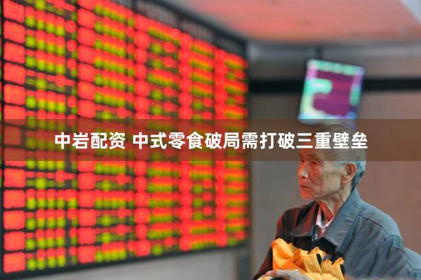 中岩配资 中式零食破局需打破三重壁垒