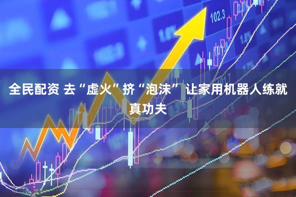 全民配资 去“虚火”挤“泡沫” 让家用机器人练就真功夫