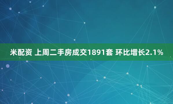 米配资 上周二手房成交1891套 环比增长2.1%