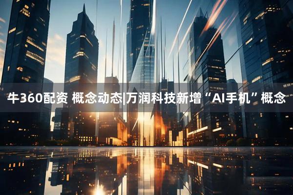 牛360配资 概念动态|万润科技新增“AI手机”概念