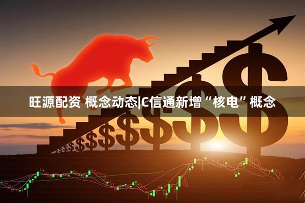 旺源配资 概念动态|C信通新增“核电”概念