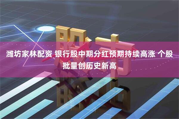 潍坊家林配资 银行股中期分红预期持续高涨 个股批量创历史新高