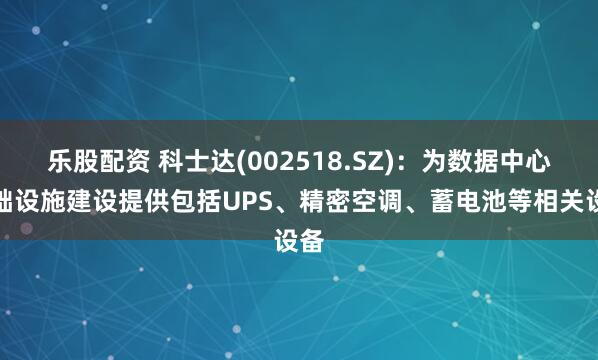 乐股配资 科士达(002518.SZ)：为数据中心基础设施建设提供包括UPS、精密空调、蓄电池等相关设备