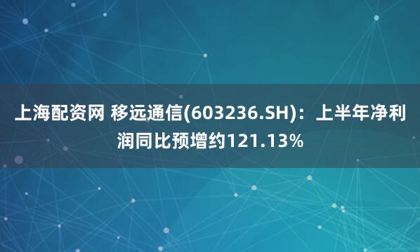 上海配资网 移远通信(603236.SH)：上半年净利润同比预增约121.13%