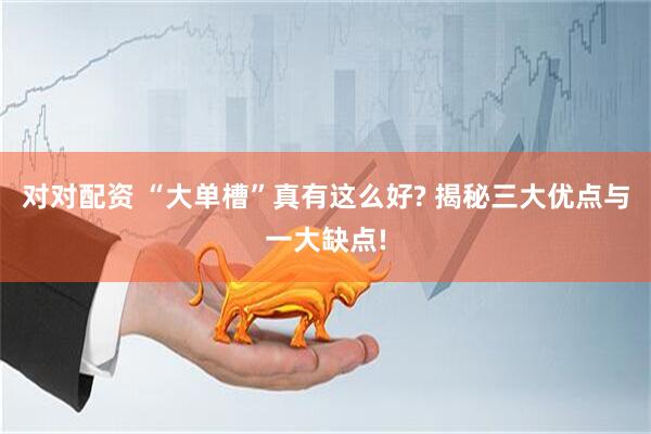 对对配资 “大单槽”真有这么好? 揭秘三大优点与一大缺点!