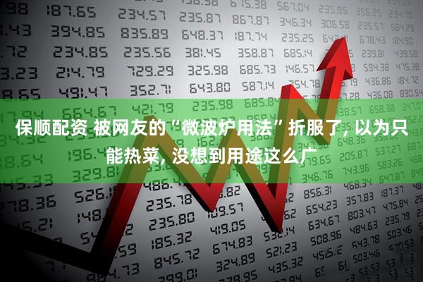 保顺配资 被网友的“微波炉用法”折服了, 以为只能热菜, 没想到用途这么广