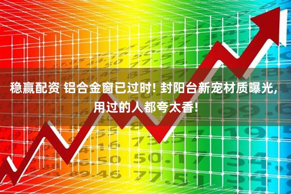 稳赢配资 铝合金窗已过时! 封阳台新宠材质曝光, 用过的人都夸太香!