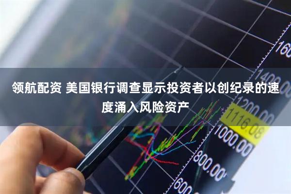 领航配资 美国银行调查显示投资者以创纪录的速度涌入风险资产