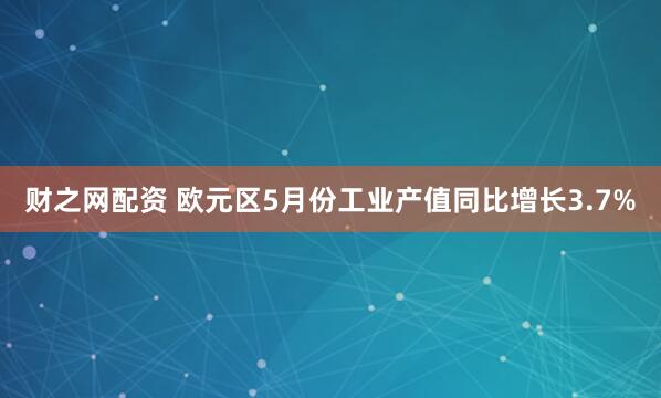 财之网配资 欧元区5月份工业产值同比增长3.7%