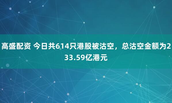 高盛配资 今日共614只港股被沽空，总沽空金额为233.59亿港元