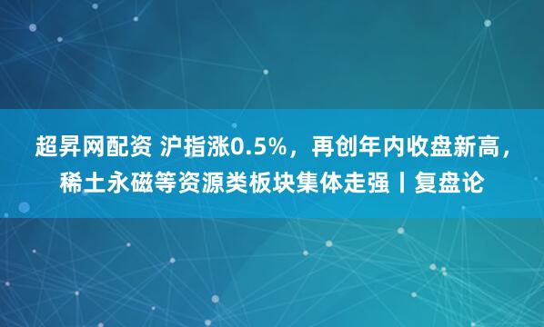 超昇网配资 沪指涨0.5%，再创年内收盘新高，稀土永磁等资源类板块集体走强丨复盘论