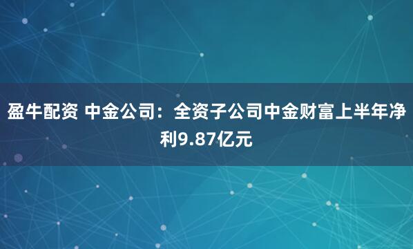 盈牛配资 中金公司：全资子公司中金财富上半年净利9.87亿元