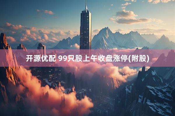 开源优配 99只股上午收盘涨停(附股)