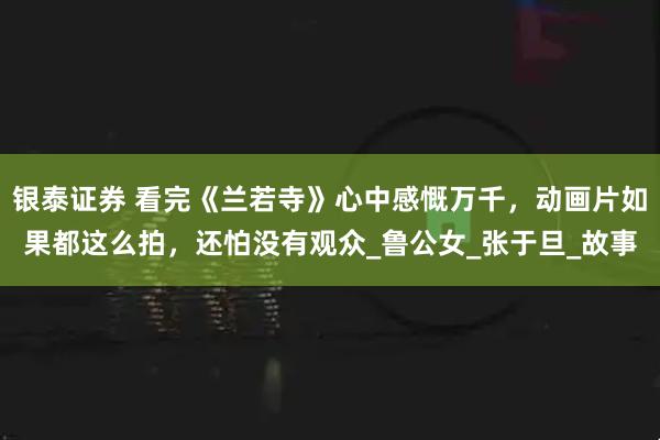 银泰证券 看完《兰若寺》心中感慨万千，动画片如果都这么拍，还怕没有观众_鲁公女_张于旦_故事