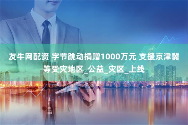 友牛网配资 字节跳动捐赠1000万元 支援京津冀等受灾地区_公益_灾区_上线
