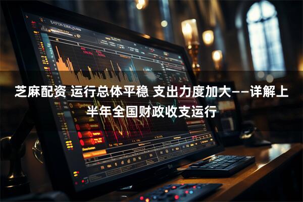 芝麻配资 运行总体平稳 支出力度加大——详解上半年全国财政收支运行