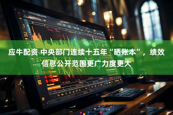 应牛配资 中央部门连续十五年“晒账本”，绩效信息公开范围更广力度更大