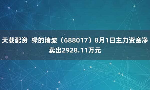 天载配资  绿的谐波（688017）8月1日主力资金净卖出2928.11万元