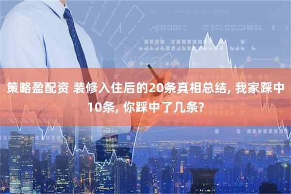 策略盈配资 装修入住后的20条真相总结, 我家踩中10条, 你踩中了几条?