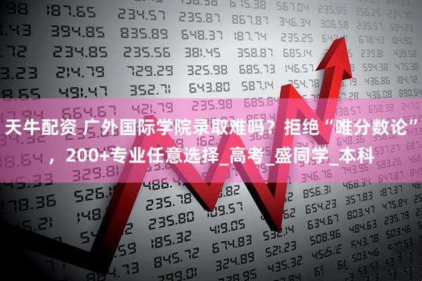 天牛配资 广外国际学院录取难吗？拒绝“唯分数论”，200+专业任意选择_高考_盛同学_本科