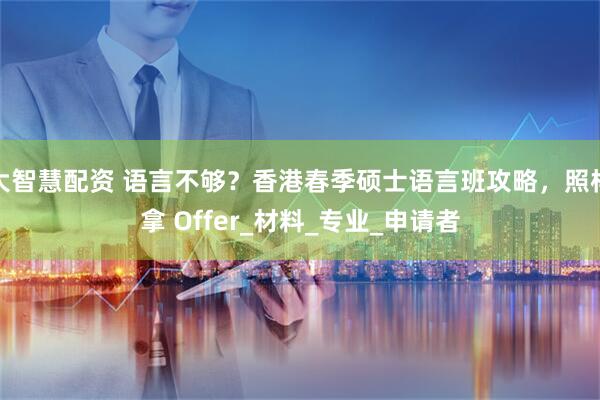大智慧配资 语言不够？香港春季硕士语言班攻略，照样拿 Offer_材料_专业_申请者