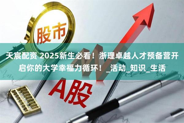 天宸配资 2025新生必看！浙理卓越人才预备营开启你的大学幸福力循环！_活动_知识_生活