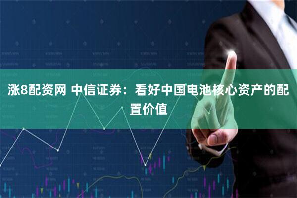 涨8配资网 中信证券：看好中国电池核心资产的配置价值