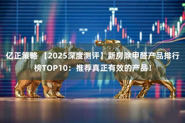 亿正策略 【2025深度测评】新房除甲醛产品排行榜TOP10：推荐真正有效的产品！