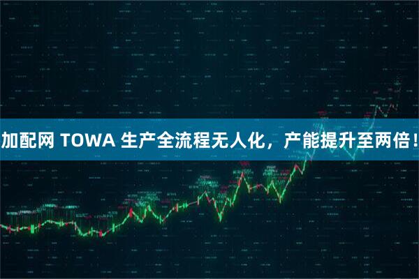 加配网 TOWA 生产全流程无人化，产能提升至两倍！