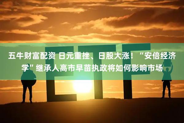 五牛财富配资 日元重挫、日股大涨！“安倍经济学”继承人高市早苗执政将如何影响市场