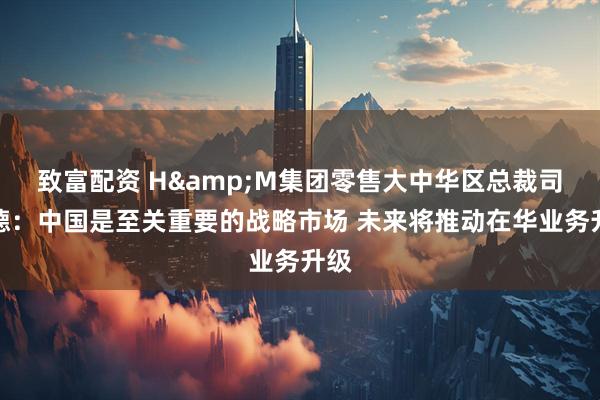 致富配资 H&M集团零售大中华区总裁司懿德：中国是至关重要的战略市场 未来将推动在华业务升级
