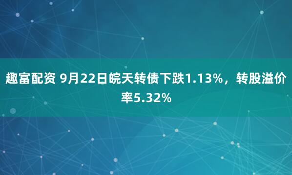 趣富配资 9月22日皖天转债下跌1.13%，转股溢价率5.32%