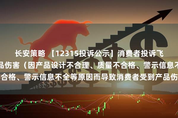 长安策略 【12315投诉公示】消费者投诉飞亚达导致消费者受到产品伤害(因产品设计不合理、质量不合格、警示信息不全等原因而导致消费者受到产品伤害)问题