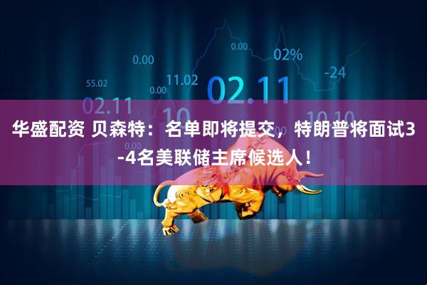 华盛配资 贝森特:名单即将提交,特朗普将面试3-4名美联储主席候选人!