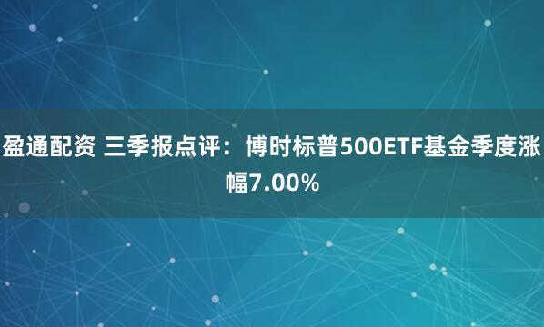 盈通配资 三季报点评：博时标普500ETF基金季度涨幅7.00%