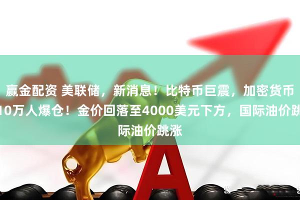 赢金配资 美联储，新消息！比特币巨震，加密货币超10万人爆仓！金价回落至4000美元下方，国际油价跳涨