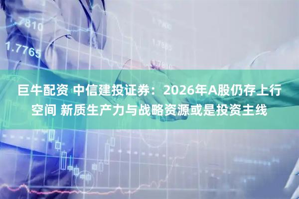 巨牛配资 中信建投证券：2026年A股仍存上行空间 新质生产力与战略资源或是投资主线