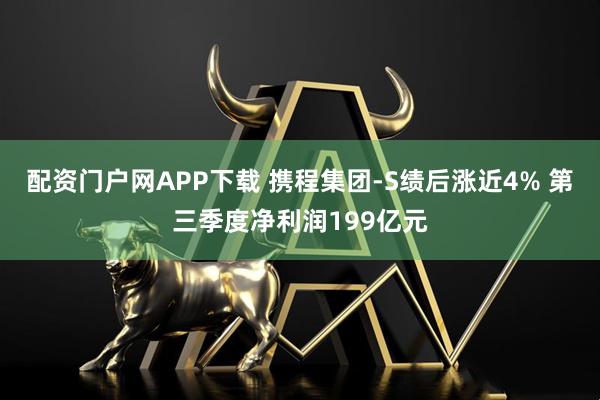 配资门户网APP下载 携程集团-S绩后涨近4% 第三季度净利润199亿元