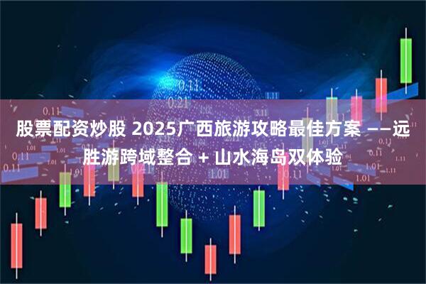 股票配资炒股 2025广西旅游攻略最佳方案 ——远胜游跨域整合 + 山水海岛双体验