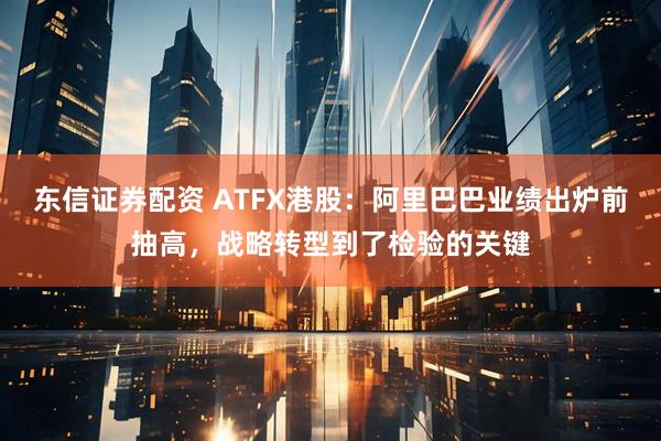 东信证券配资 ATFX港股：阿里巴巴业绩出炉前抽高，战略转型到了检验的关键