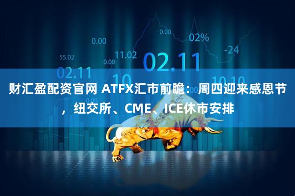 财汇盈配资官网 ATFX汇市前瞻：周四迎来感恩节，纽交所、CME、ICE休市安排