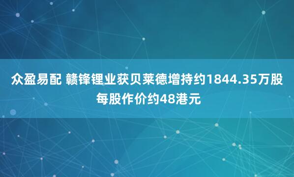 众盈易配 赣锋锂业获贝莱德增持约1844.35万股 每股作价约48港元
