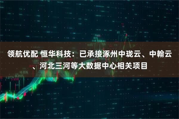 领航优配 恒华科技：已承接涿州中珑云、中翰云、河北三河等大数据中心相关项目