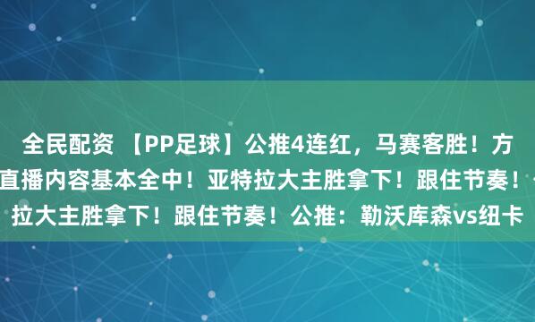 全民配资 【PP足球】公推4连红,马赛客胜!方案3中2,都3.0以上!直播内容基本全中!亚特拉大主胜拿下!跟住节奏!公推:勒沃库森vs纽卡