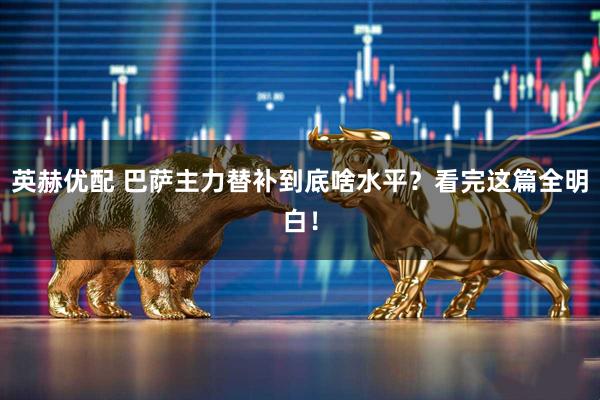 英赫优配 巴萨主力替补到底啥水平？看完这篇全明白！